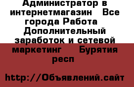 Администратор в интернетмагазин - Все города Работа » Дополнительный заработок и сетевой маркетинг   . Бурятия респ.